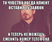 то чувство когда клиент оставил 15 заявок и теперь не можешь сменить номер телефона