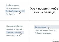 Ура я поменял мебе ник на данте_х