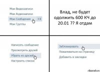 Влад, не будет одолжить 600 КЧ до 20.01 ?? Я отдам