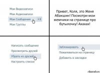 Привет, Коля, это Женя Абакшин! Посмотри мои мемчики на странице про бутылочку! Ахахах!