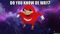 do you know de way? 