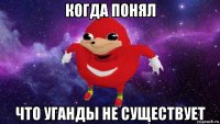 когда понял что уганды не существует