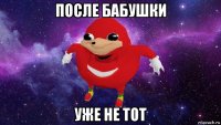 после бабушки уже не тот