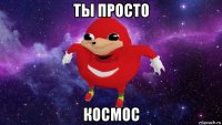 ты просто космос