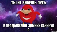 ты не знаешь путь в продолжение зимних каникул ?