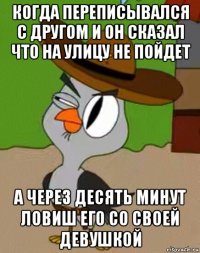 когда переписывался с другом и он сказал что на улицу не пойдет а через десять минут ловиш его со своей девушкой