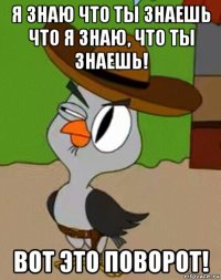 я знаю что ты знаешь что я знаю, что ты знаешь! вот это поворот!