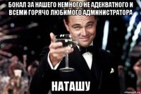 бокал за нашего немного не адекватного и всеми горячо любимого администратора наташу