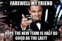 farewell my friend hope the new team is half as good as the last!
