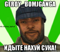 geroy_bomjganga идыте нахуй сука!