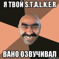 я твой s.t.a.l.k.e.r вано озвучивал