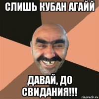 слишь кубан агайй давай, до свидания!!!