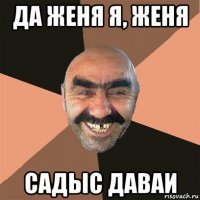 да женя я, женя садыс даваи