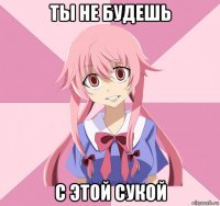 ты не будешь с этой сукой