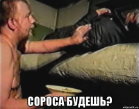  сороса будешь?