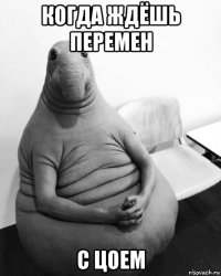 когда ждёшь перемен с цоем