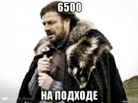 6500 на подходе