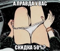 а правда у вас скидка 50%?