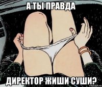 а ты правда директор жиши суши?