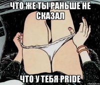 что же ты раньше не сказал что у тебя pride