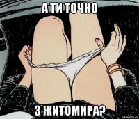 а ти точно з житомира?