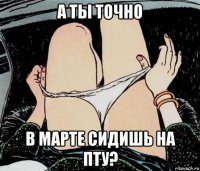 а ты точно в марте сидишь на пту?