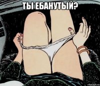 ты ебанутый? 