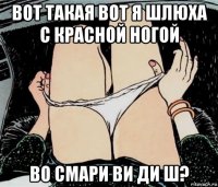 вот такая вот я шлюха с красной ногой во смари ви ди ш?