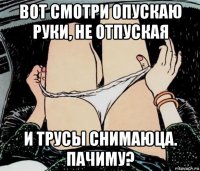 вот смотри опускаю руки, не отпуская и трусы снимаюца. пачиму?