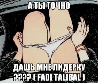 а ты точно дашь мне лидерку ???? ( fadi talibal )