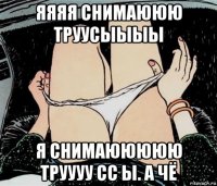 яяяя снимаююю труусыыыы я снимаююююю труууу сс ы. а чё