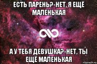 есть парень?-нет, я ещё маленькая а у тебя девушка?-нет, ты ещё маленькая