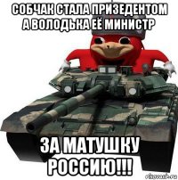 собчак стала призедентом а володька её министр за матушку россию!!!