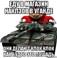 еду в магазин наклзов в уганде они делают клок клок как будто это лошадь