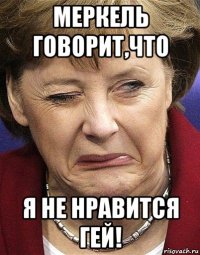 меркель говорит,что я не нравится гей!