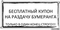 БЕСПЛАТНЫЙ КУПОН
НА РАЗДАЧУ БУМЕРАНГА только в один конец строго!!!