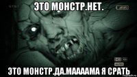 это монстр.нет. это монстр.да.маааама я срать