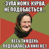 -зупа йому, курва, не подобається... весь тиждень подобалась,а нині нє !