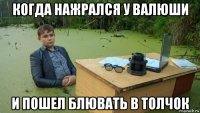 когда нажрался у валюши и пошел блювать в толчок