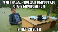 9 лет назад-"когда я выросту,то стану бизнесменом 9 лет спустя