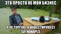 это просто не мой бизнес я не торгую, я инвестирую(c) saynanapls