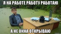 я на работе работу работаю а не окна открываю