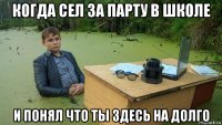 когда сел за парту в школе и понял что ты здесь на долго