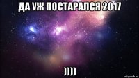 да уж постарался 2017 ))))