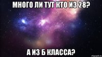 много ли тут кто из 28? а из б класса?