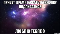 привет ,время нажать на кнопку подписаться люблю тебя))0