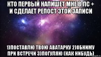 кто первый напишет мне в лс + и сделает репост этой записи 1)поставлю твою аватарку 2)обниму при встречи 3)погуляю (как нибудь)