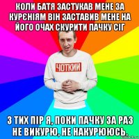 коли батя застукав мене за курєніям він заставив мене на його очах скурити пачку сіг з тих пір я, поки пачку за раз не викурю, не накурююсь.