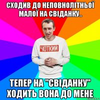 сходив до неповнолітньої малої на свіданку.. тепер на "свіданку" ходить вона до мене