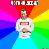 чоткий дебил 